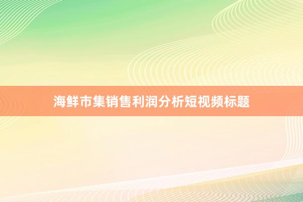 海鲜市集销售利润分析短视频标题