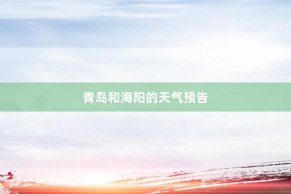 青岛和海阳的天气预告