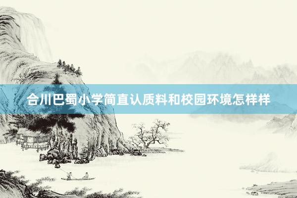 合川巴蜀小学简直认质料和校园环境怎样样