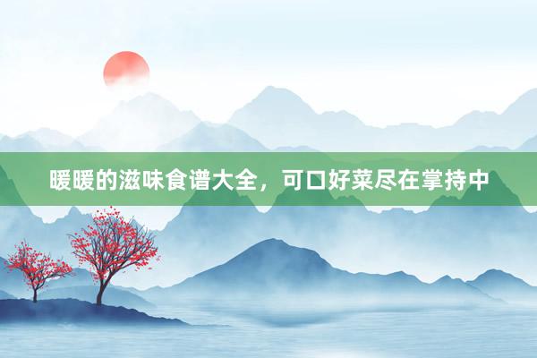 暖暖的滋味食谱大全，可口好菜尽在掌持中
