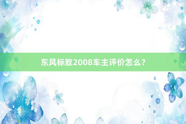 东风标致2008车主评价怎么？