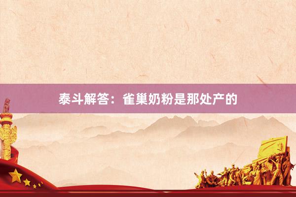 泰斗解答：雀巢奶粉是那处产的