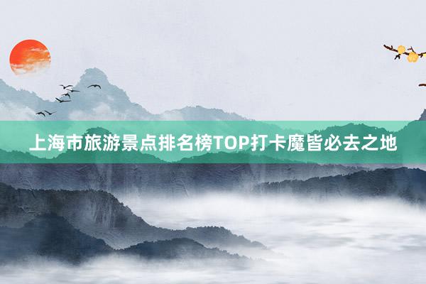 上海市旅游景点排名榜TOP打卡魔皆必去之地