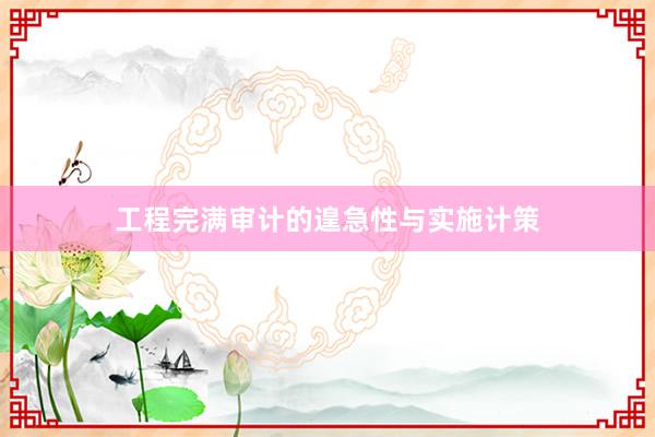 工程完满审计的遑急性与实施计策