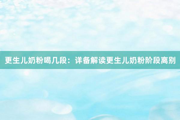 更生儿奶粉喝几段：详备解读更生儿奶粉阶段离别