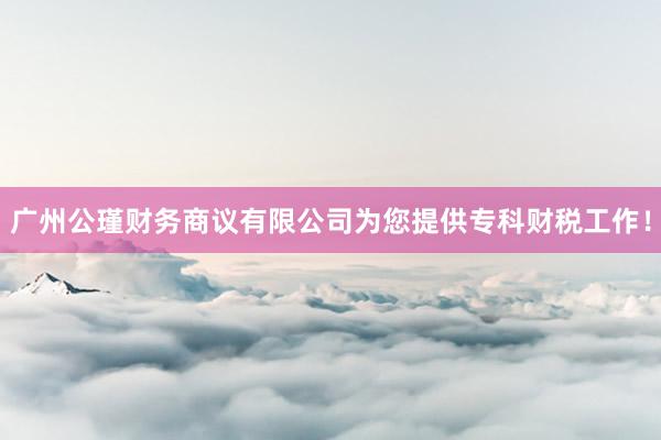广州公瑾财务商议有限公司为您提供专科财税工作！