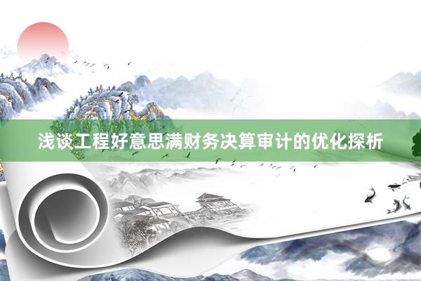 浅谈工程好意思满财务决算审计的优化探析