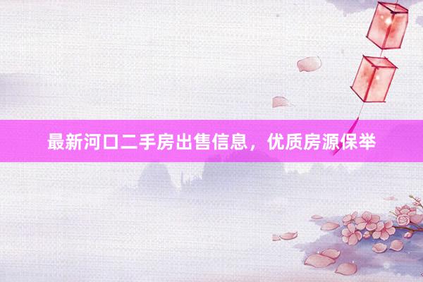 最新河口二手房出售信息，优质房源保举