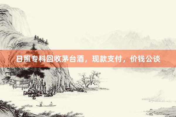 日照专科回收茅台酒，现款支付，价钱公谈