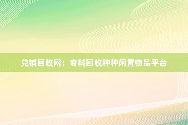 兑铺回收网：专科回收种种闲置物品平台