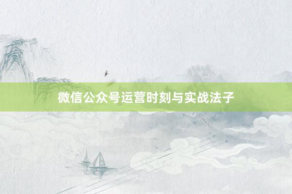 微信公众号运营时刻与实战法子
