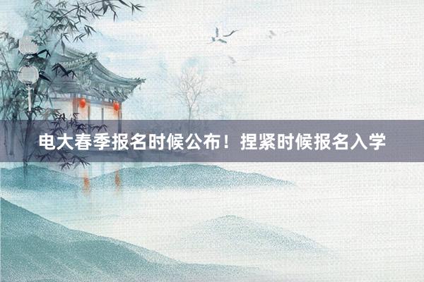 电大春季报名时候公布！捏紧时候报名入学