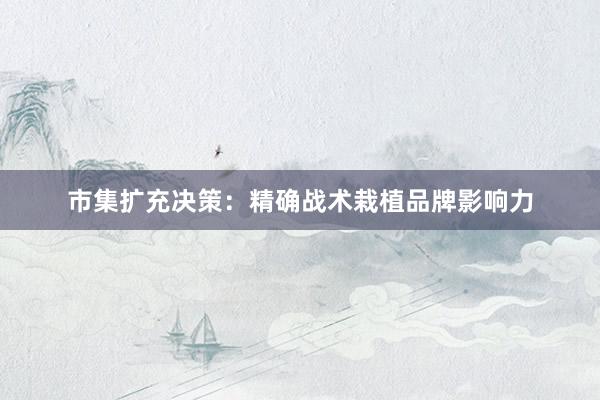 市集扩充决策：精确战术栽植品牌影响力