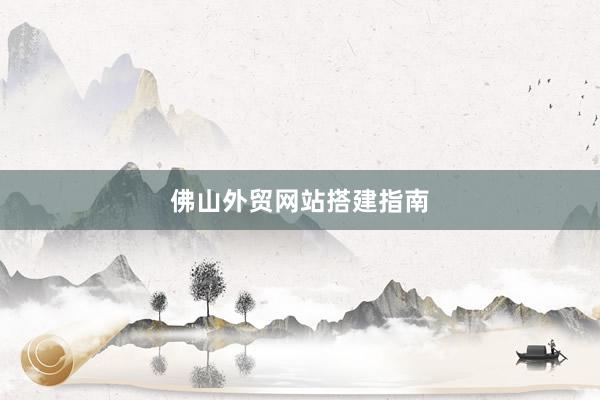 佛山外贸网站搭建指南