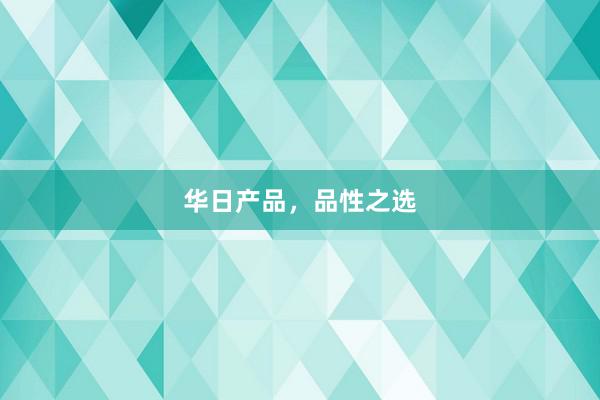 华日产品，品性之选