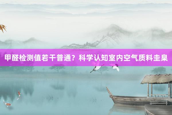 甲醛检测值若干普通？科学认知室内空气质料圭臬