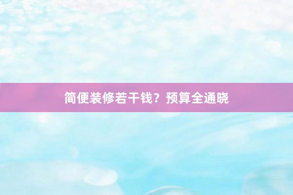 简便装修若干钱？预算全通晓