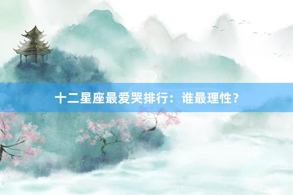 十二星座最爱哭排行：谁最理性？