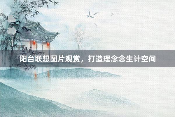 阳台联想图片观赏，打造理念念生计空间