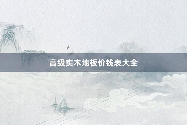 高级实木地板价钱表大全
