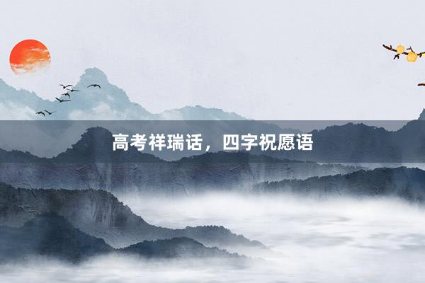 高考祥瑞话，四字祝愿语