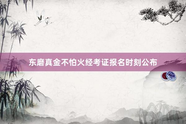 东磨真金不怕火经考证报名时刻公布