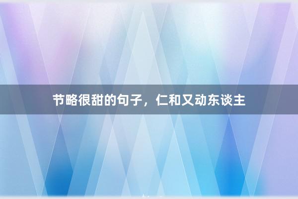 节略很甜的句子，仁和又动东谈主