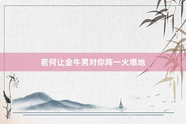 若何让金牛男对你阵一火塌地