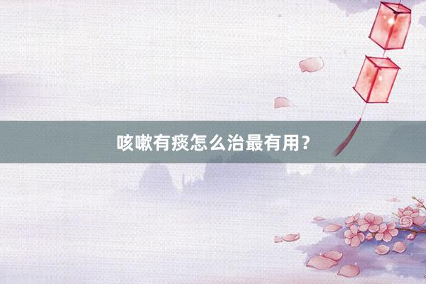 咳嗽有痰怎么治最有用？