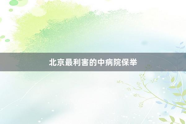 北京最利害的中病院保举