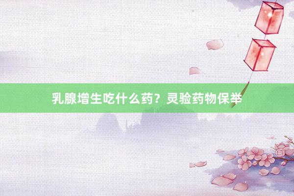 乳腺增生吃什么药？灵验药物保举