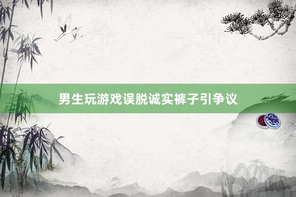 男生玩游戏误脱诚实裤子引争议