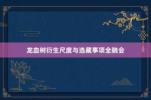 龙血树衍生尺度与选藏事项全融会