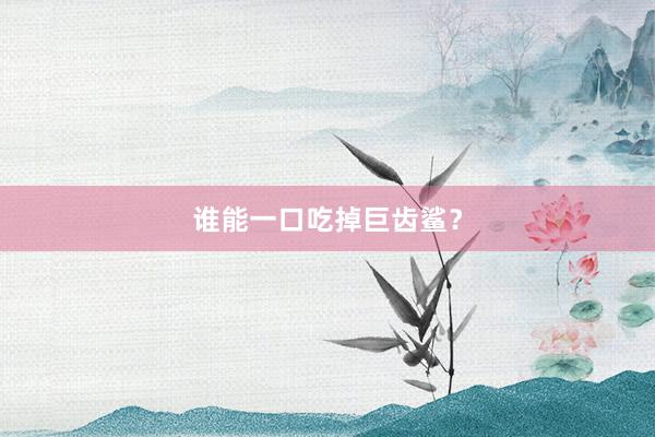 谁能一口吃掉巨齿鲨？