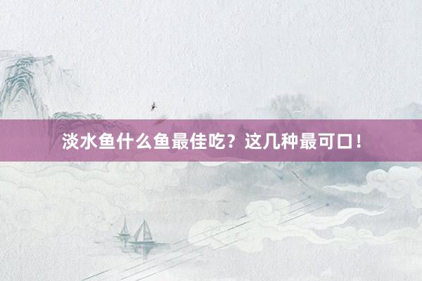 淡水鱼什么鱼最佳吃？这几种最可口！