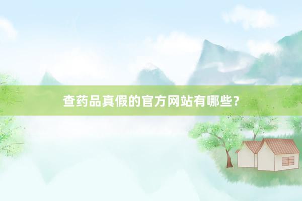 查药品真假的官方网站有哪些？