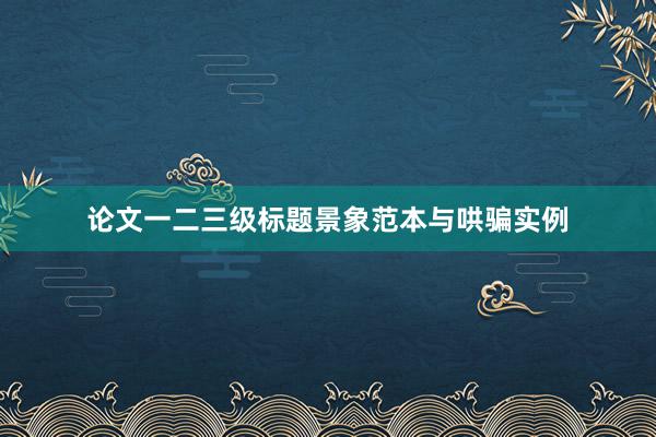 论文一二三级标题景象范本与哄骗实例